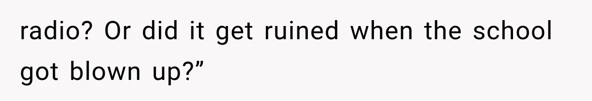 radio? Or did it get ruined when the school got blown up?”