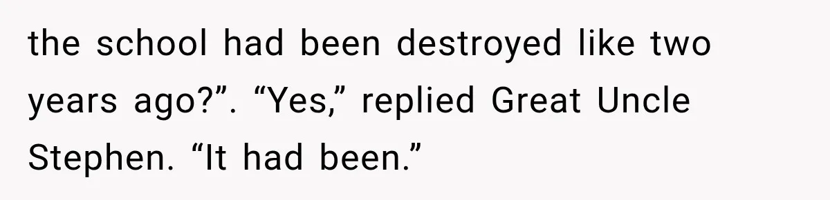 the school had been destroyed like two years ago?”. “Yes,” replied Great Uncle Stephen. “It had been.”
