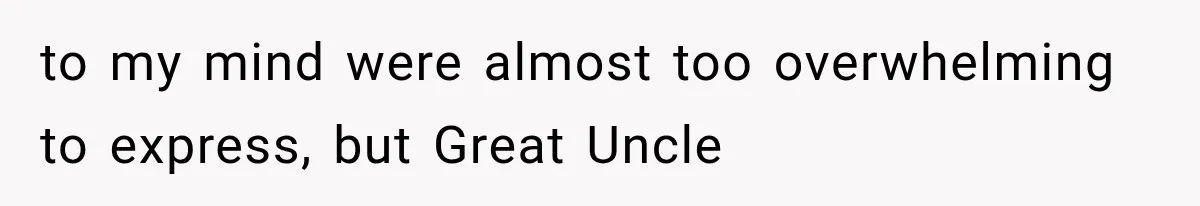 to my mind were almost too overwhelming to express, but Great Uncle