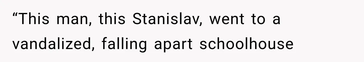 “This man, this Stanislav, went to a vandalized, falling apart schoolhouse