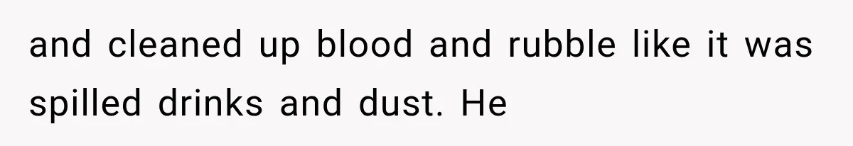 and cleaned up blood and rubble like it was spilled drinks and dust. He