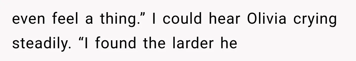 even feel a thing.” I could hear Olivia crying steadily. “I found the larder he