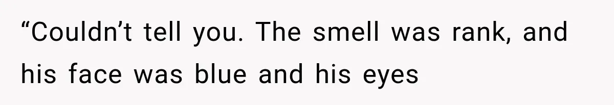 “Couldn’t tell you. The smell was rank, and his face was blue and his eyes