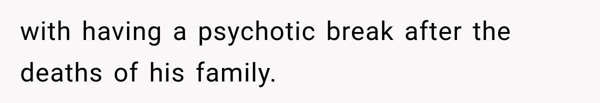 with having a psychotic break after the deaths of his family.