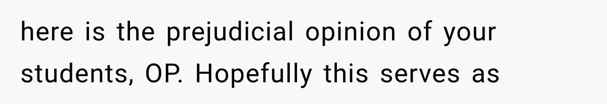 here is the prejudicial opinion of your students, OP. Hopefully this serves as