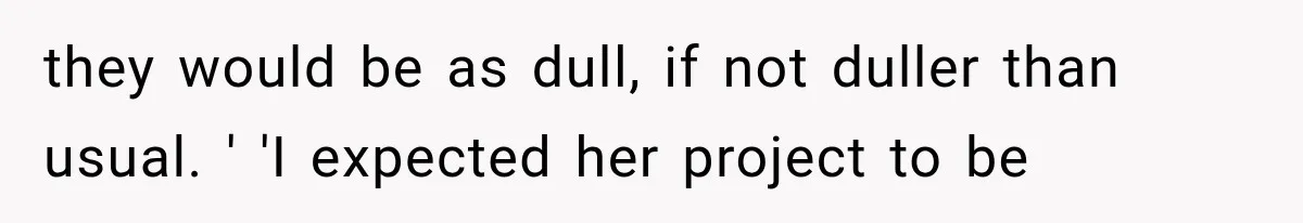 they would be as dull, if not duller than usual. ' 'I expected her project to be