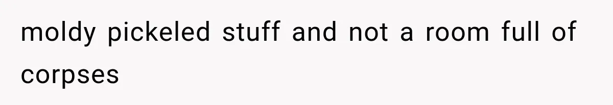 moldy pickeled stuff and not a room full of corpses