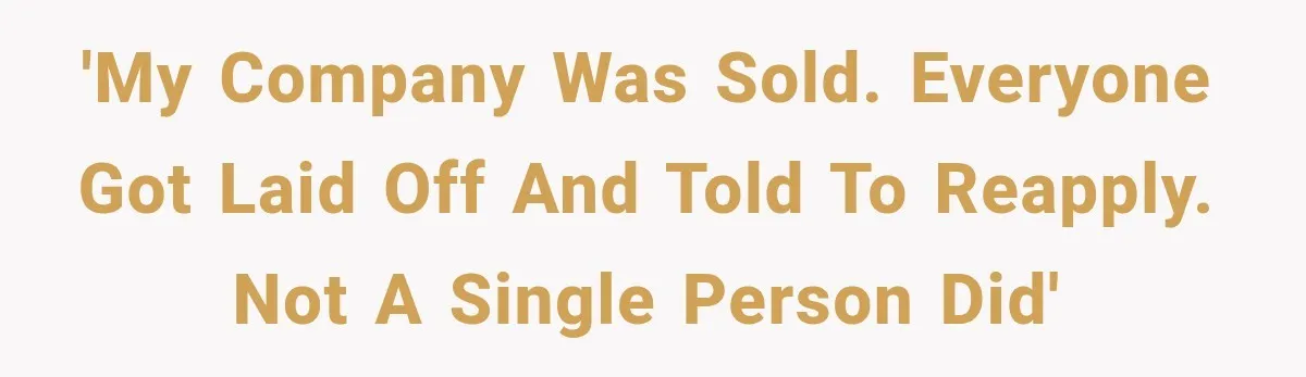 'My company was sold. Everyone got laid off and told to reapply. Not a single person did'