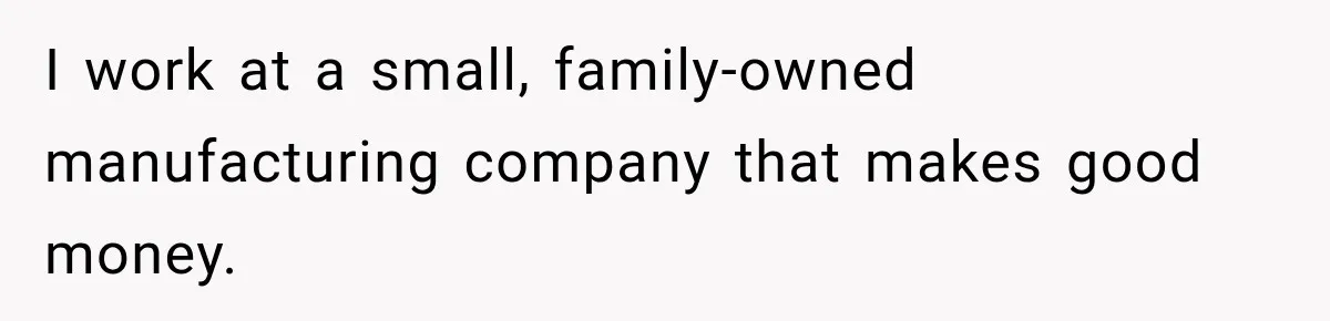 I work at a small, family-owned manufacturing company that makes good money.