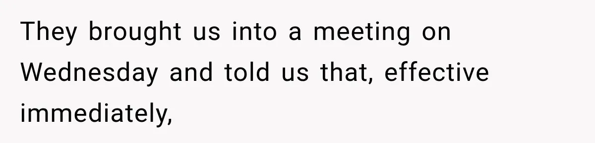 They brought us into a meeting on Wednesday and told us that, effective immediately,