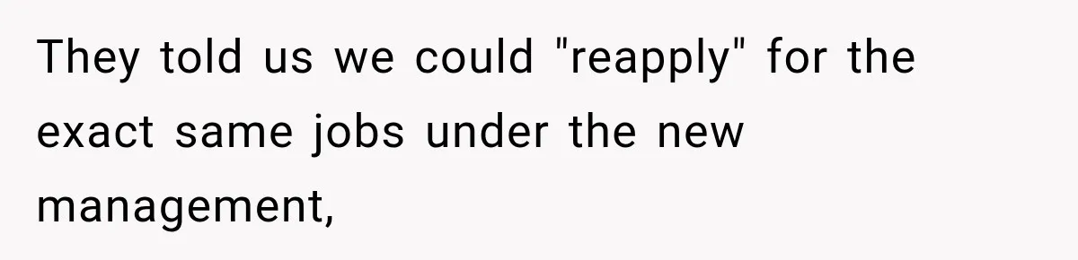 They told us we could "reapply" for the exact same jobs under the new management,