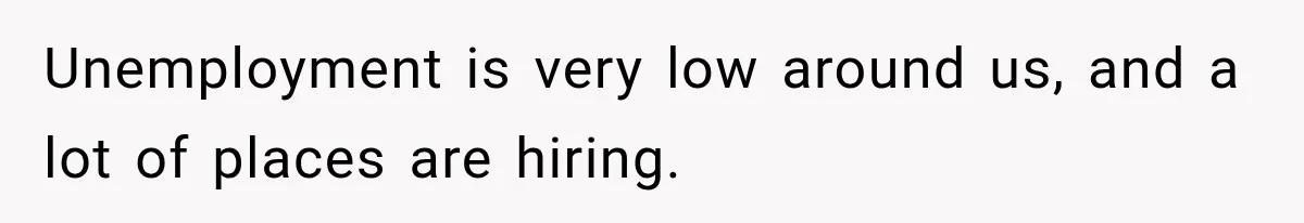 Unemployment is very low around us, and a lot of places are hiring.