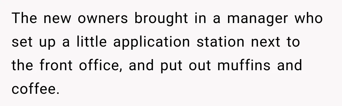 The new owners brought in a manager who set up a little application station next to the front office, and put out muffins and coffee.