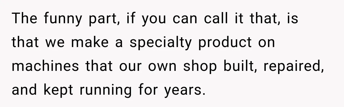 The funny part, if you can call it that, is that we make a specialty product on machines that our own shop built, repaired, and kept running for years.