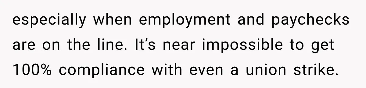 especially when employment and paychecks are on the line. It’s near impossible to get 100% compliance with even a union strike.
