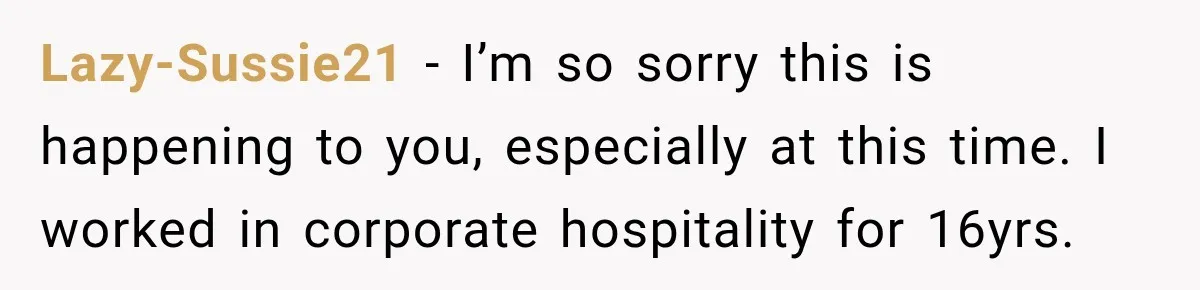 Lazy-Sussie21 − I’m so sorry this is happening to you, especially at this time. I worked in corporate hospitality for 16yrs.