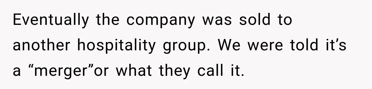 Eventually the company was sold to another hospitality group. We were told it’s a “merger”or what they call it.