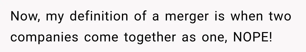 Now, my definition of a merger is when two companies come together as one, NOPE!