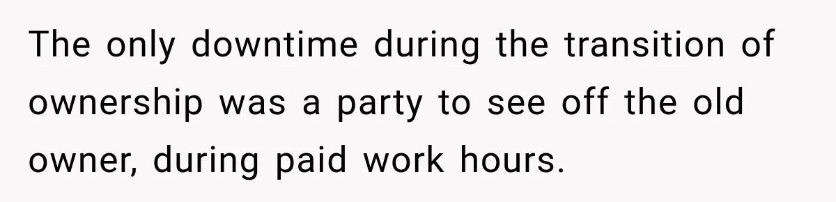The only downtime during the transition of ownership was a party to see off the old owner, during paid work hours.