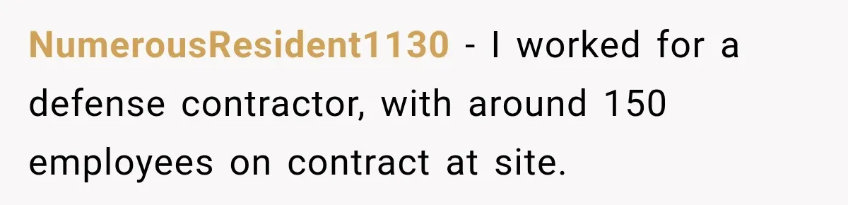 NumerousResident1130 − I worked for a defense contractor, with around 150 employees on contract at site.