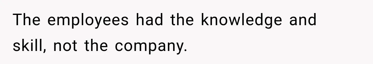 The employees had the knowledge and skill, not the company.