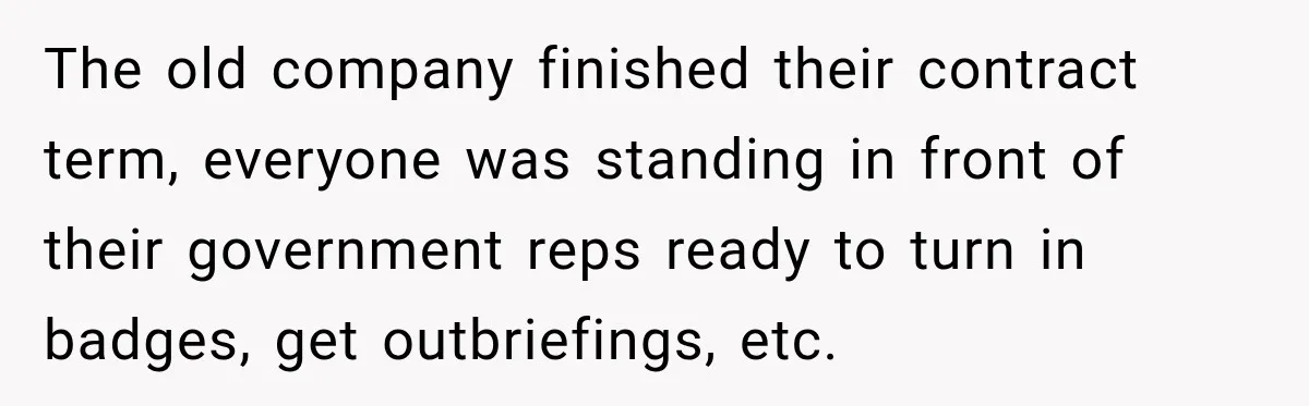 The old company finished their contract term, everyone was standing in front of their government reps ready to turn in badges, get outbriefings, etc.