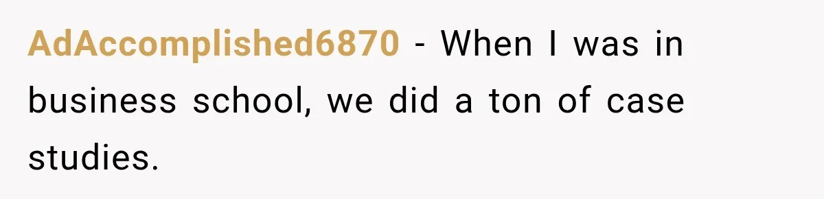 AdAccomplished6870 − When I was in business school, we did a ton of case studies.