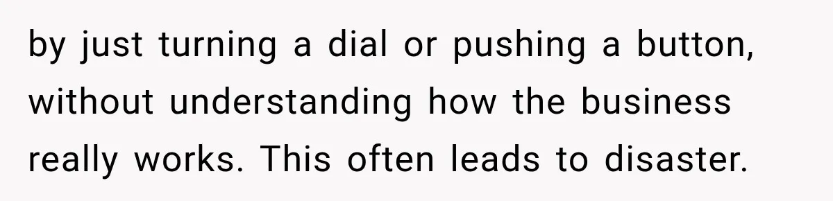 by just turning a dial or pushing a button, without understanding how the business really works. This often leads to disaster.