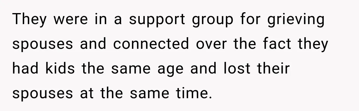 They were in a support group for grieving spouses and connected over the fact they had kids the same age and lost their spouses at the same time.