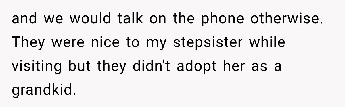 and we would talk on the phone otherwise. They were nice to my stepsister while visiting but they didn't adopt her as a grandkid.