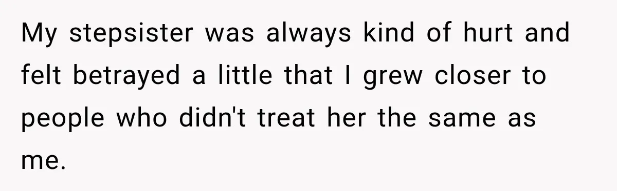 My stepsister was always kind of hurt and felt betrayed a little that I grew closer to people who didn't treat her the same as me.