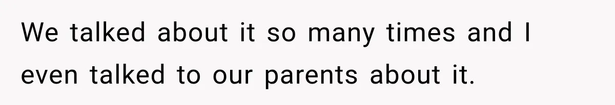 We talked about it so many times and I even talked to our parents about it.