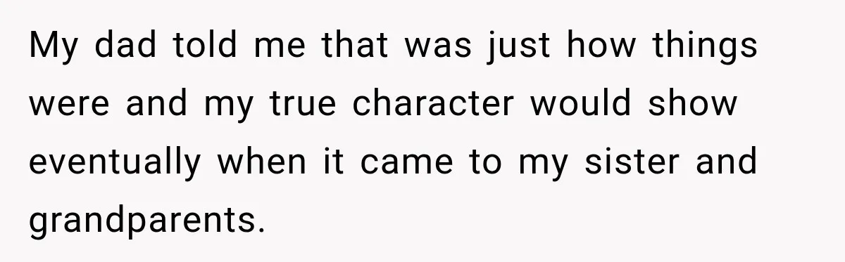 My dad told me that was just how things were and my true character would show eventually when it came to my sister and grandparents.
