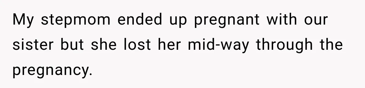 My stepmom ended up pregnant with our sister but she lost her mid-way through the pregnancy.