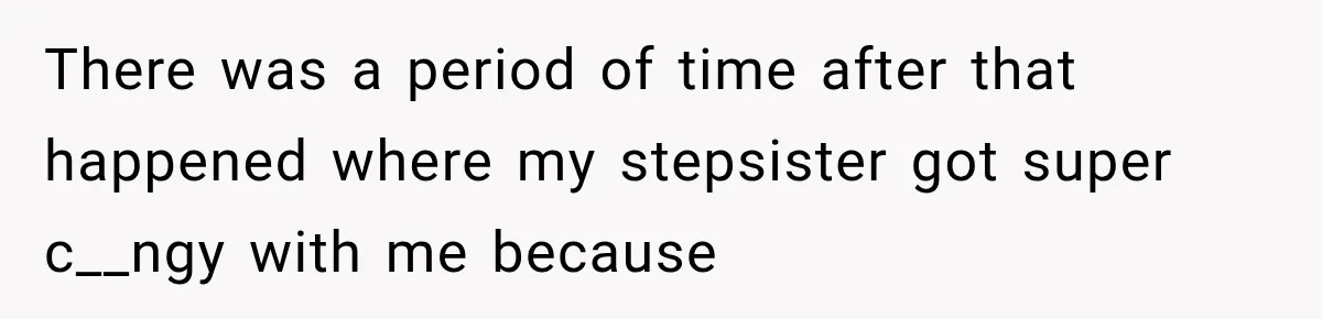 There was a period of time after that happened where my stepsister got super c__ngy with me because