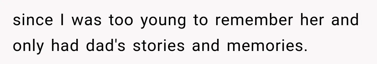 since I was too young to remember her and only had dad's stories and memories.