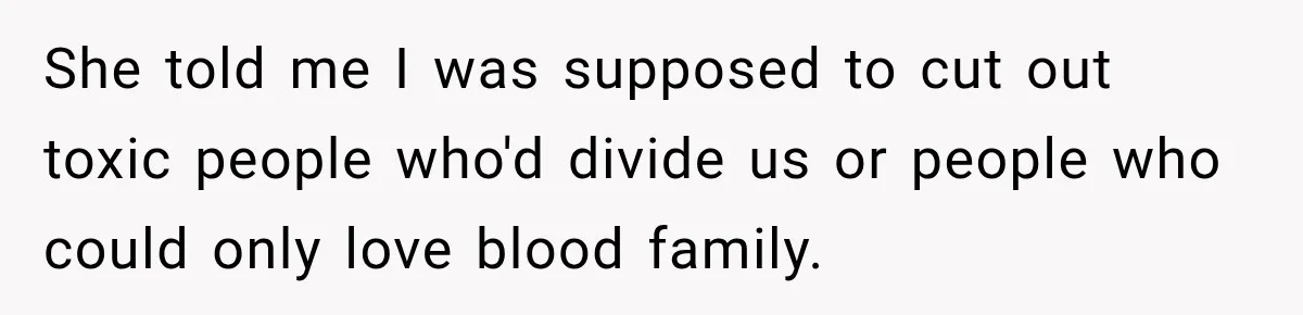 She told me I was supposed to cut out toxic people who'd divide us or people who could only love blood family.