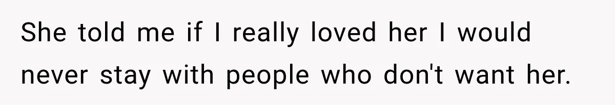 She told me if I really loved her I would never stay with people who don't want her.