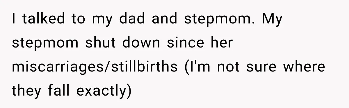 I talked to my dad and stepmom. My stepmom shut down since her miscarriages/stillbirths (I'm not sure where they fall exactly)