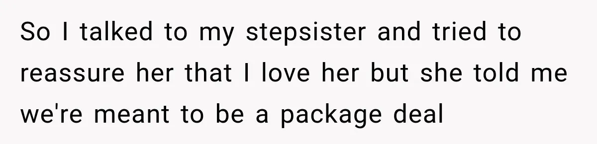 So I talked to my stepsister and tried to reassure her that I love her but she told me we're meant to be a package deal
