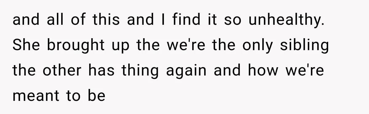 and all of this and I find it so unhealthy. She brought up the we're the only sibling the other has thing again and how we're meant to be