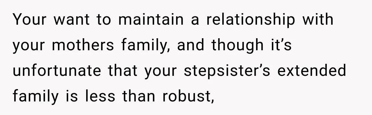 Your want to maintain a relationship with your mothers family, and though it’s unfortunate that your stepsister’s extended family is less than robust,