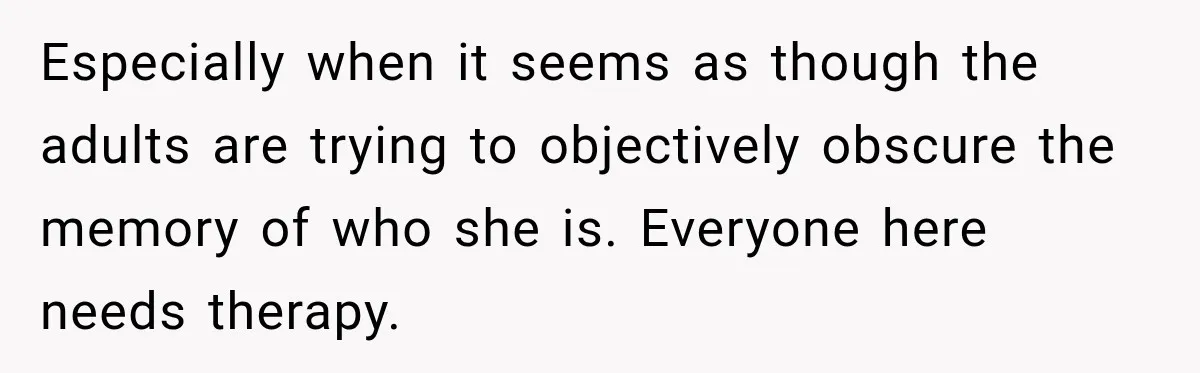 Especially when it seems as though the adults are trying to objectively obscure the memory of who she is. Everyone here needs therapy.