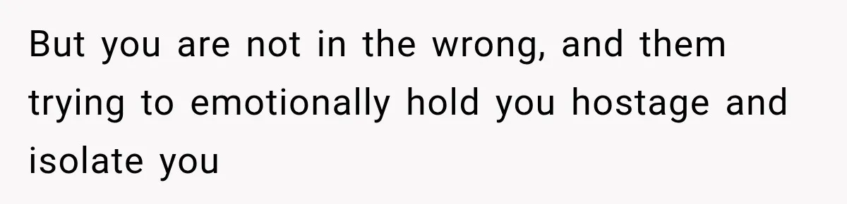 But you are not in the wrong, and them trying to emotionally hold you hostage and isolate you