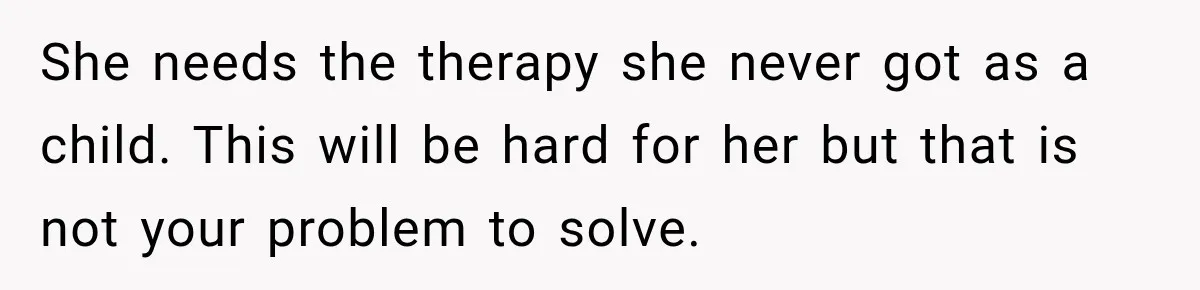 She needs the therapy she never got as a child. This will be hard for her but that is not your problem to solve.