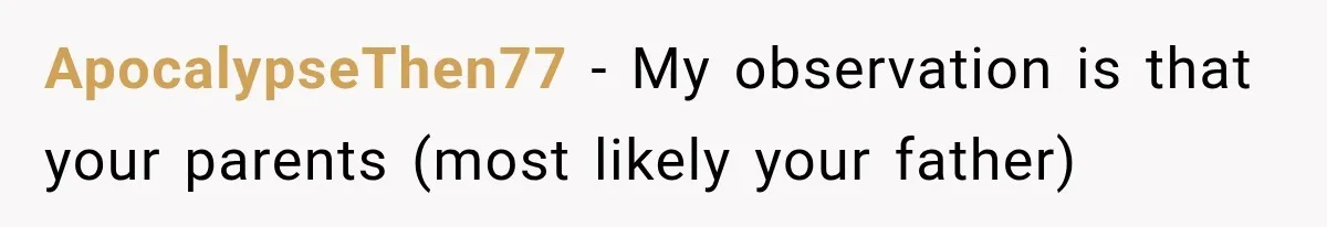 ApocalypseThen77 − My observation is that your parents (most likely your father)