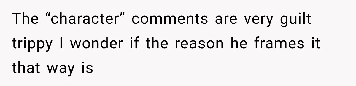 The “character” comments are very guilt trippy I wonder if the reason he frames it that way is