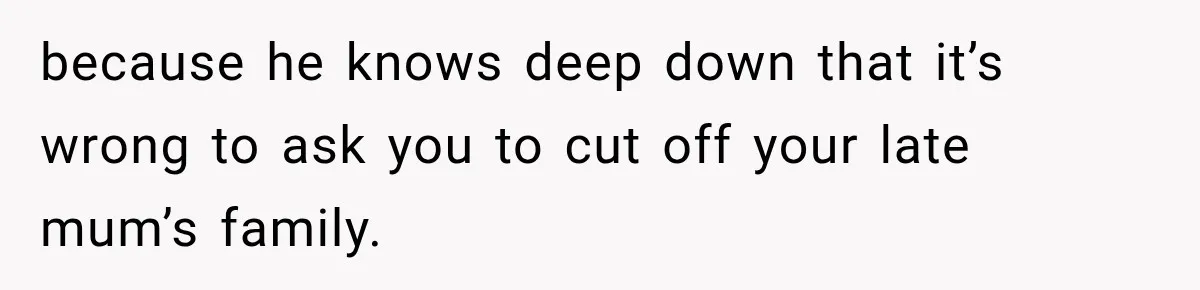because he knows deep down that it’s wrong to ask you to cut off your late mum’s family.