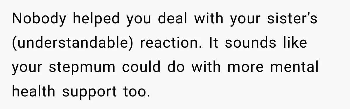 Nobody helped you deal with your sister’s (understandable) reaction. It sounds like your stepmum could do with more mental health support too.
