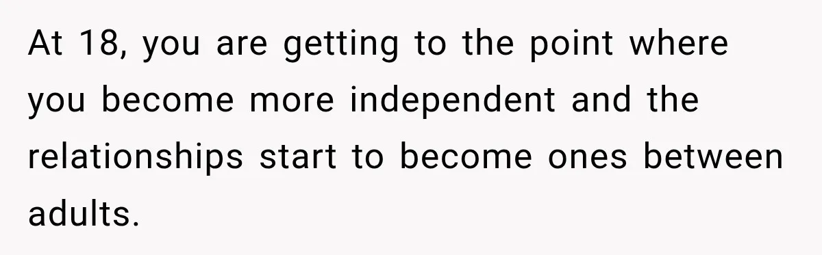 At 18, you are getting to the point where you become more independent and the relationships start to become ones between adults.